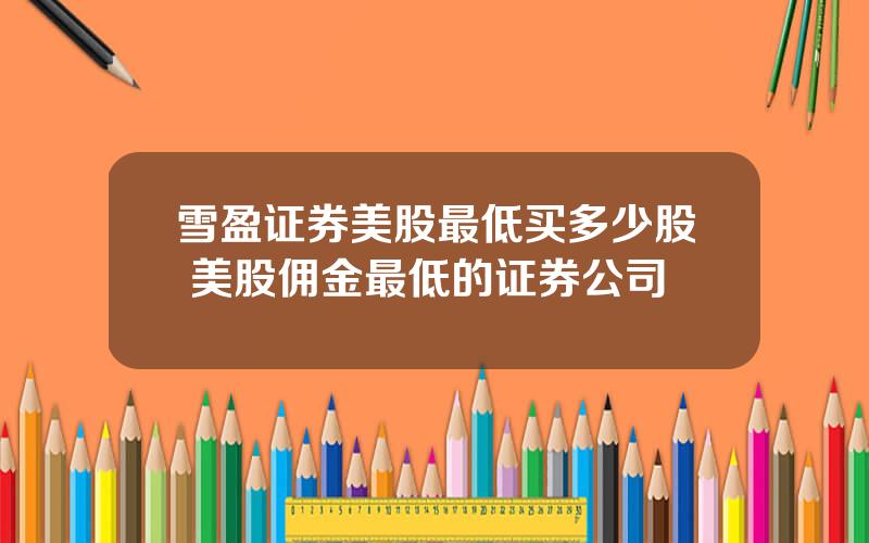 雪盈证券美股最低买多少股 美股佣金最低的证券公司